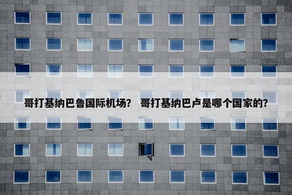 哥打基纳巴鲁国际机场？ 哥打基纳巴卢是哪个国家的？