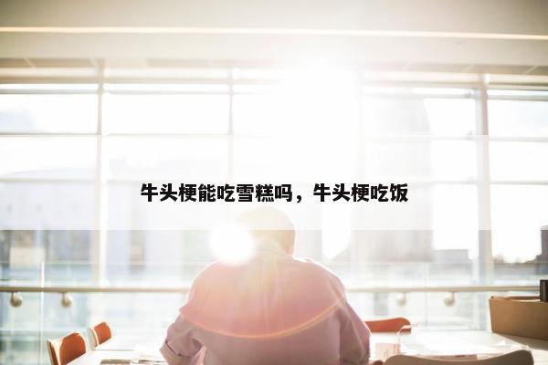 牛头梗能吃雪糕吗，牛头梗吃饭