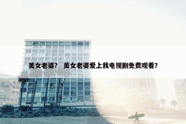 美女老婆？ 美女老婆爱上我电视剧免费观看？