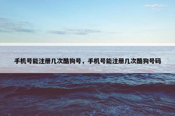 手机号能注册几次酷狗号，手机号能注册几次酷狗号码