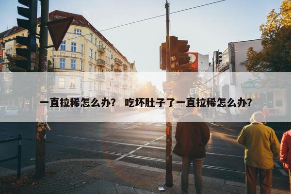 一直拉稀怎么办？ 吃坏肚子了一直拉稀怎么办？