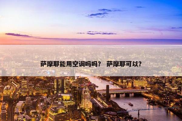 萨摩耶能用空调吗吗？ 萨摩耶可以？