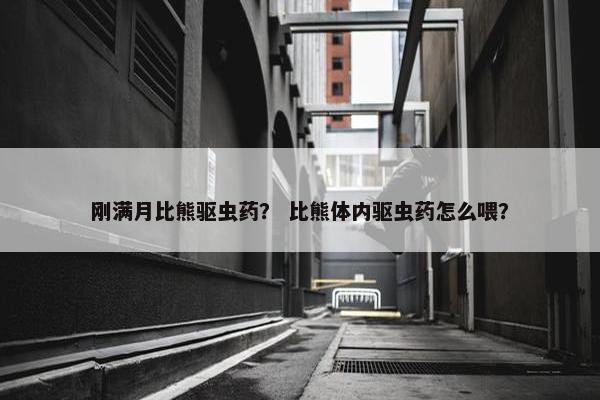 刚满月比熊驱虫药？ 比熊体内驱虫药怎么喂？