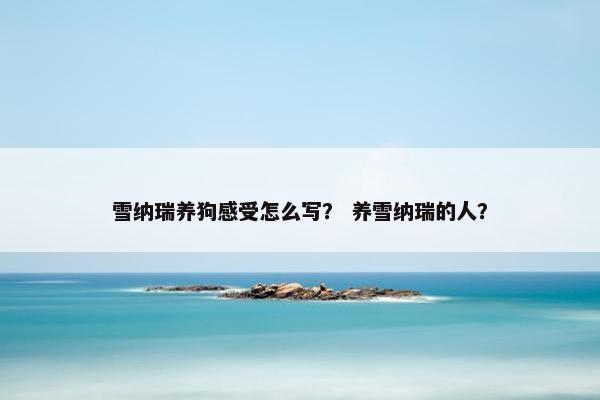 雪纳瑞养狗感受怎么写？ 养雪纳瑞的人？