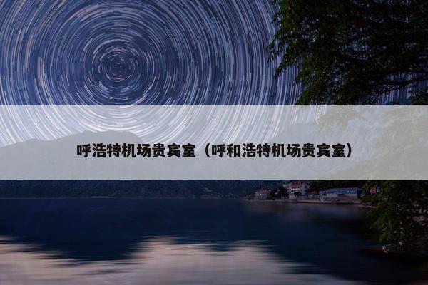 呼浩特机场贵宾室（呼和浩特机场贵宾室）