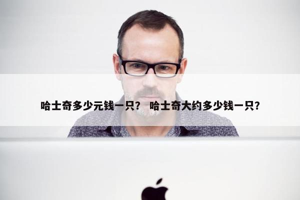 哈士奇多少元钱一只？ 哈士奇大约多少钱一只？
