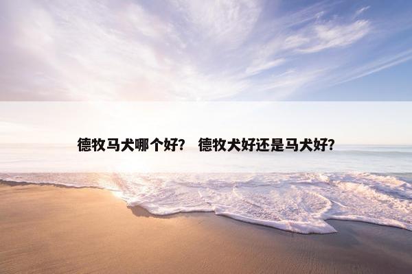 德牧马犬哪个好？ 德牧犬好还是马犬好？