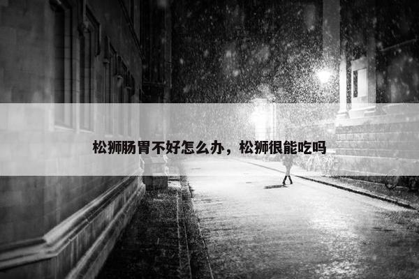 松狮肠胃不好怎么办，松狮很能吃吗