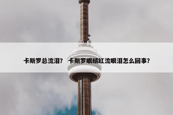 卡斯罗总流泪？ 卡斯罗眼睛红流眼泪怎么回事？