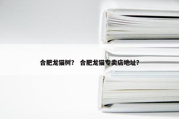 合肥龙猫树？ 合肥龙猫专卖店地址？