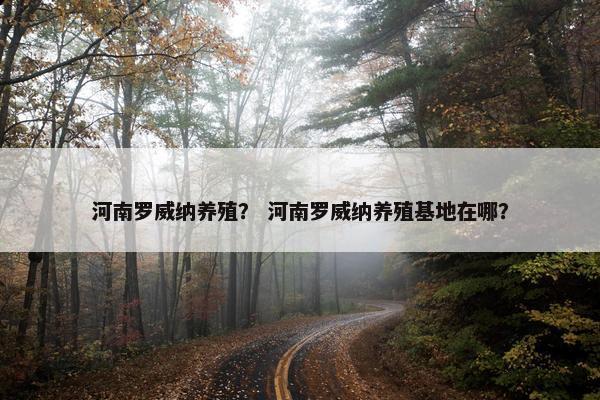 河南罗威纳养殖？ 河南罗威纳养殖基地在哪？