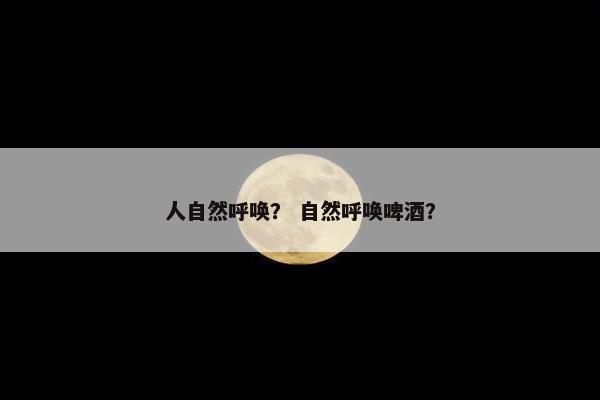 人自然呼唤？ 自然呼唤啤酒？