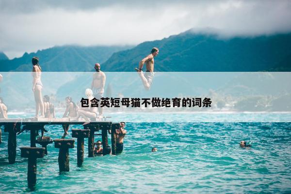 包含英短母猫不做绝育的词条