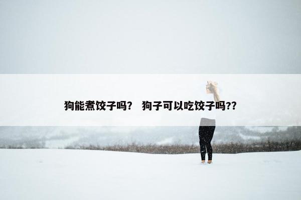 狗能煮饺子吗？ 狗子可以吃饺子吗?？