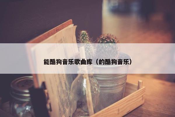 能酷狗音乐歌曲库（的酷狗音乐）