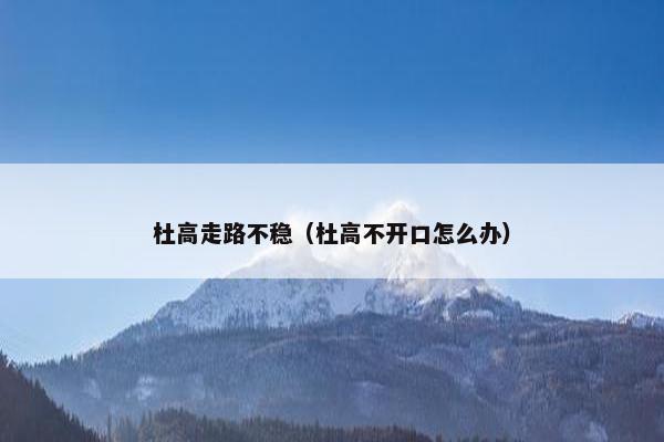 杜高走路不稳（杜高不开口怎么办）