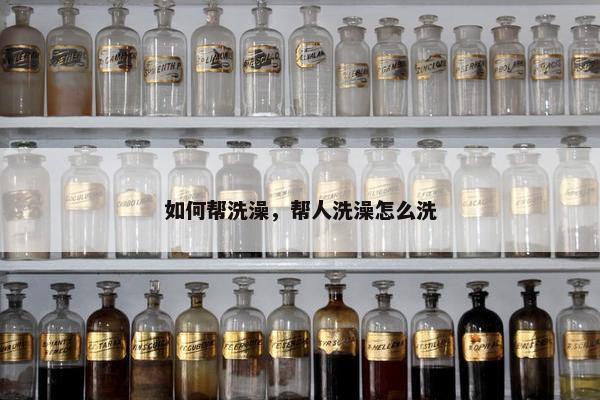如何帮洗澡，帮人洗澡怎么洗