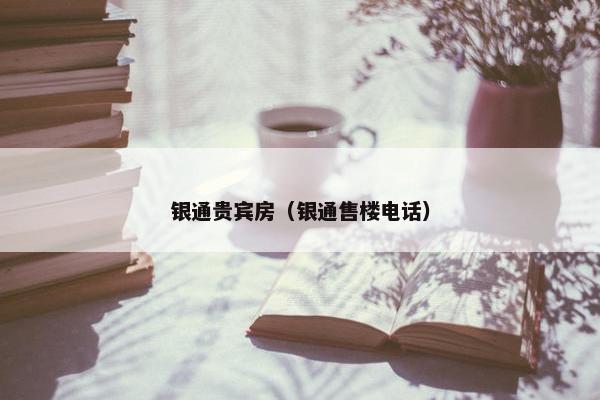银通贵宾房（银通售楼电话）
