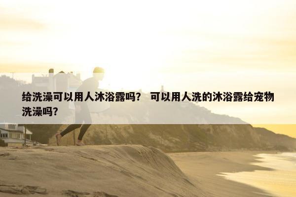 给洗澡可以用人沐浴露吗？ 可以用人洗的沐浴露给宠物洗澡吗？