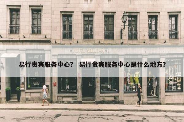易行贵宾服务中心？ 易行贵宾服务中心是什么地方？