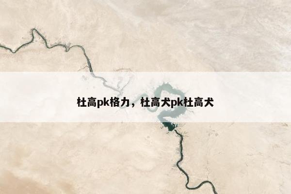 杜高pk格力，杜高犬pk杜高犬
