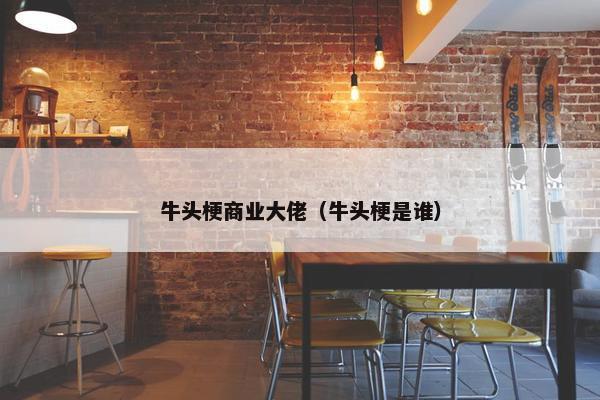 牛头梗商业大佬（牛头梗是谁）