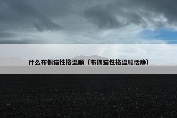 什么布偶猫性格温顺（布偶猫性格温顺恬静）