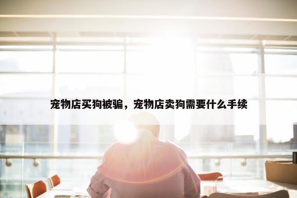 宠物店买狗被骗，宠物店卖狗需要什么手续