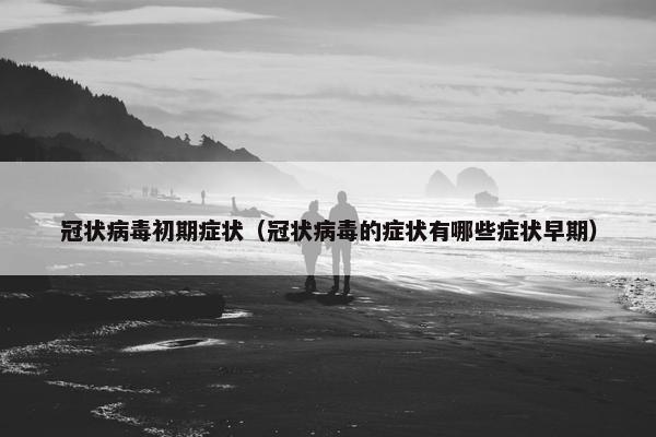 冠状病毒初期症状（冠状病毒的症状有哪些症状早期）