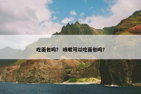 吃面包吗？ 咳嗽可以吃面包吗？
