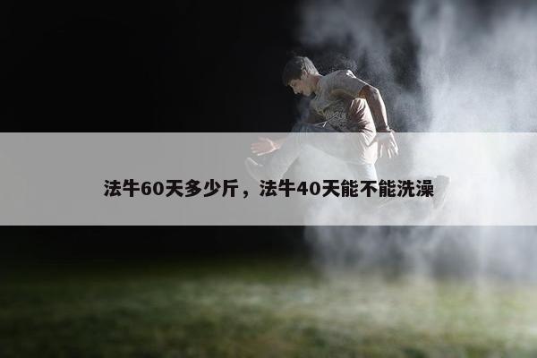 法牛60天多少斤，法牛40天能不能洗澡