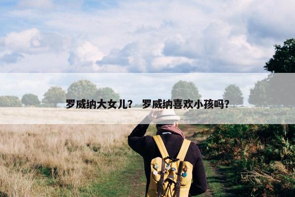罗威纳大女儿？ 罗威纳喜欢小孩吗？