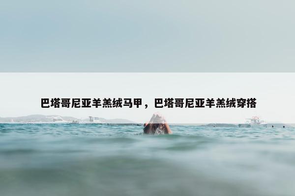 巴塔哥尼亚羊羔绒马甲，巴塔哥尼亚羊羔绒穿搭