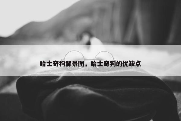 哈士奇狗背景图，哈士奇狗的优缺点