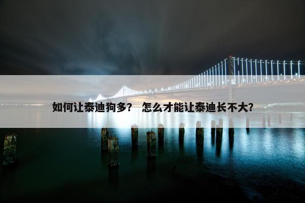 如何让泰迪狗多？ 怎么才能让泰迪长不大？
