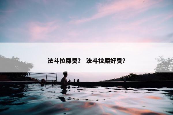 法斗拉屎臭？ 法斗拉屎好臭？