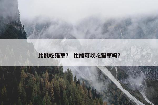 比熊吃猫草？ 比熊可以吃猫草吗？