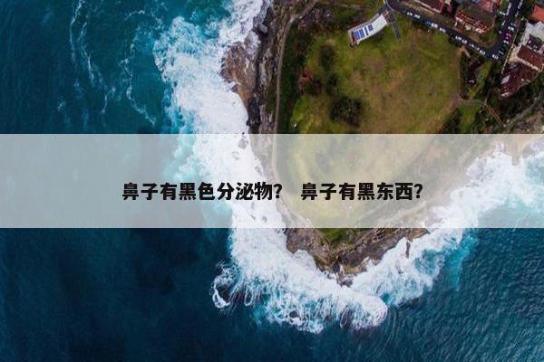 鼻子有黑色分泌物？ 鼻子有黑东西？