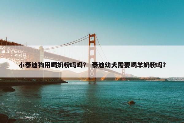 小泰迪狗用喝奶粉吗吗？ 泰迪幼犬需要喝羊奶粉吗？