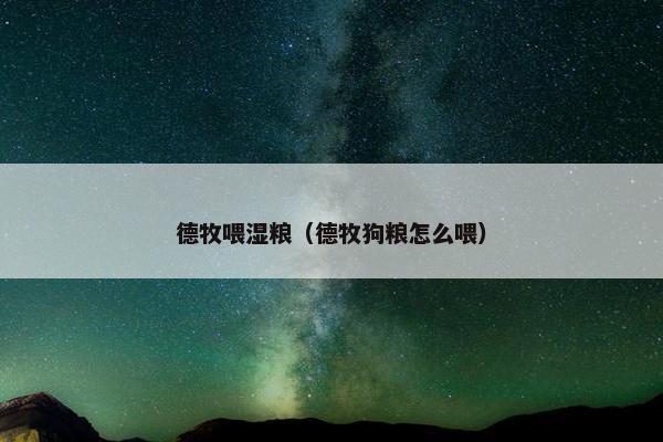 德牧喂湿粮（德牧狗粮怎么喂）