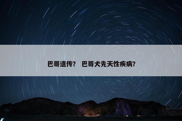 巴哥遗传？ 巴哥犬先天性疾病？
