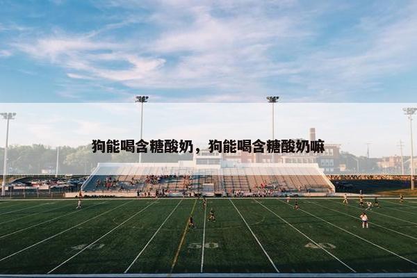狗能喝含糖酸奶，狗能喝含糖酸奶嘛