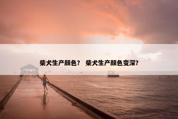 柴犬生产颜色？ 柴犬生产颜色变深？
