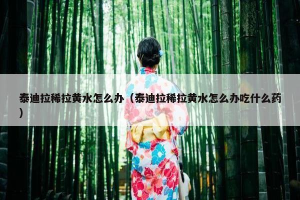 泰迪拉稀拉黄水怎么办（泰迪拉稀拉黄水怎么办吃什么药）