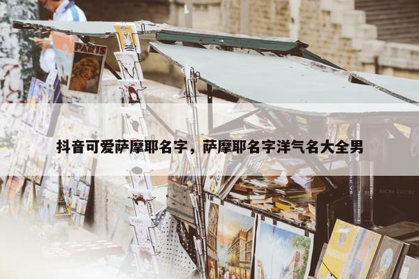 抖音可爱萨摩耶名字，萨摩耶名字洋气名大全男