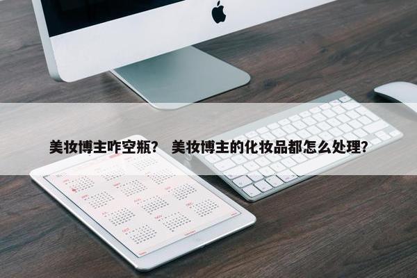 美妆博主咋空瓶？ 美妆博主的化妆品都怎么处理？
