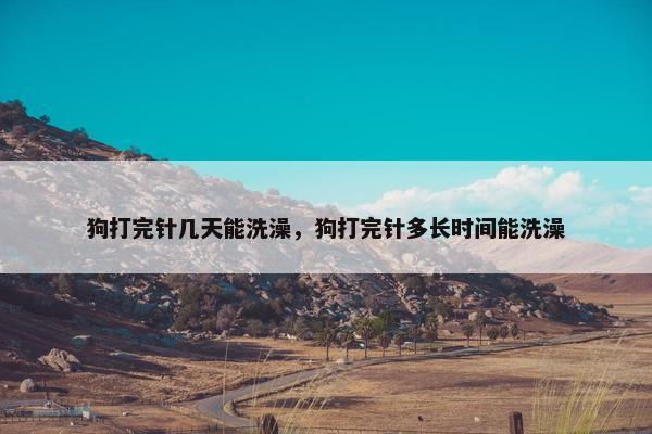 狗打完针几天能洗澡，狗打完针多长时间能洗澡