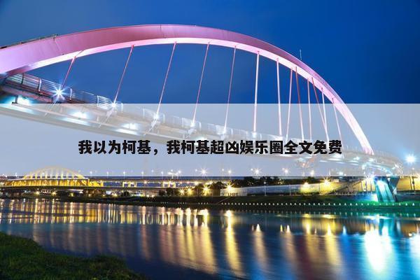 我以为柯基，我柯基超凶娱乐圈全文免费