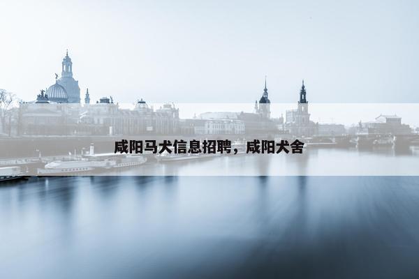 咸阳马犬信息招聘，咸阳犬舍
