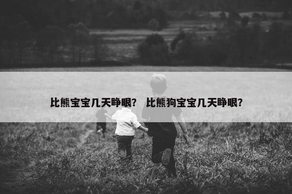 比熊宝宝几天睁眼？ 比熊狗宝宝几天睁眼？